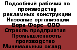 Подсобный рабочий по производству рекламных конструкций › Название организации ­ Ворк Форс, ООО › Отрасль предприятия ­ Промышленность, производство › Минимальный оклад ­ 26 500 - Все города Работа » Вакансии   . Тверская обл.,Нелидово г.